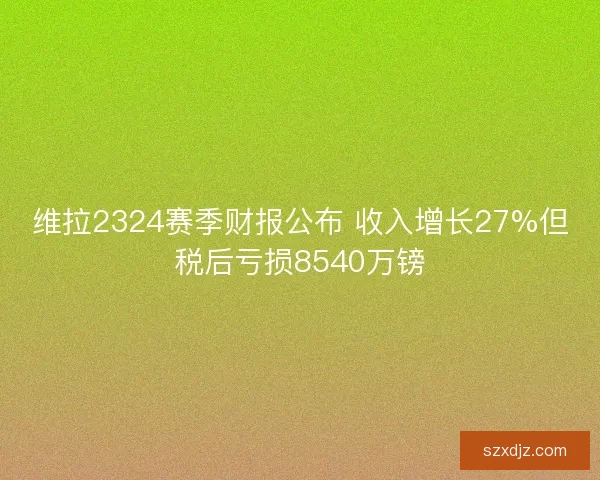 维拉2324赛季财报公布 收入增长27%但税后亏损8540万镑