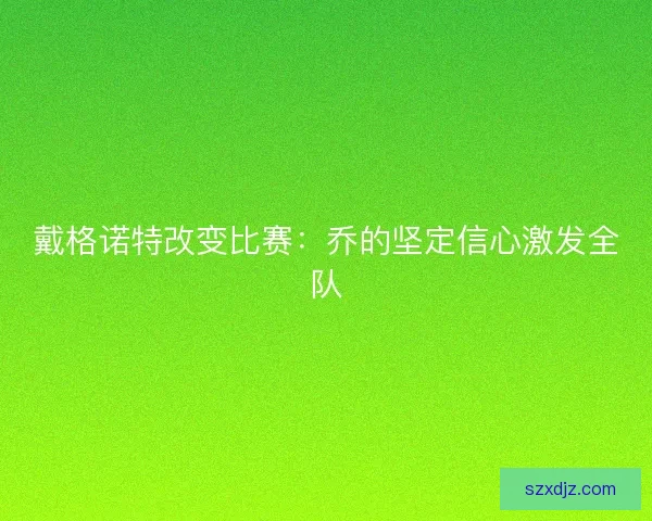 戴格诺特改变比赛：乔的坚定信心激发全队
