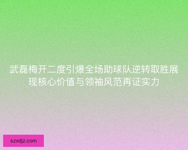 武磊梅开二度引爆全场助球队逆转取胜展现核心价值与领袖风范再证实力