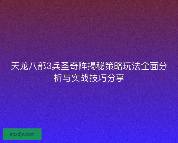 天龙八部3兵圣奇阵揭秘策略玩法全面分析与实战技巧分享