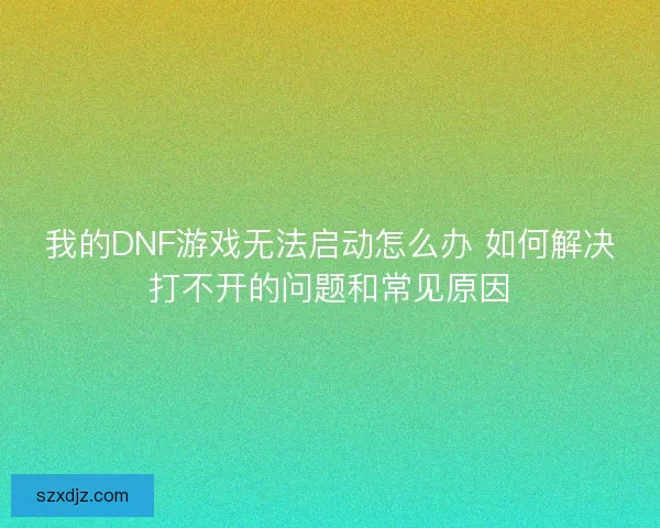我的DNF游戏无法启动怎么办 如何解决打不开的问题和常见原因
