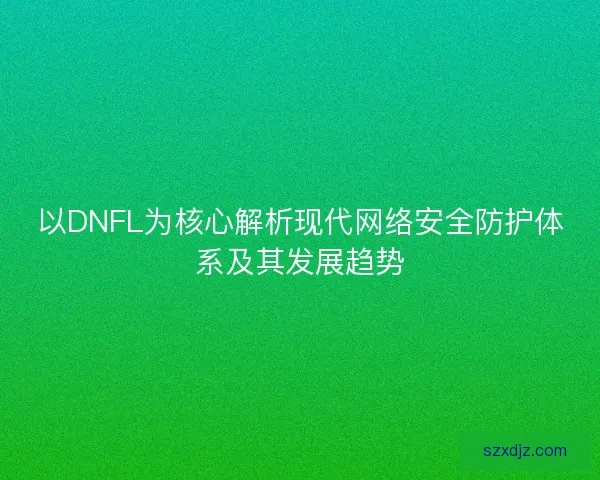 以DNFL为核心解析现代网络安全防护体系及其发展趋势