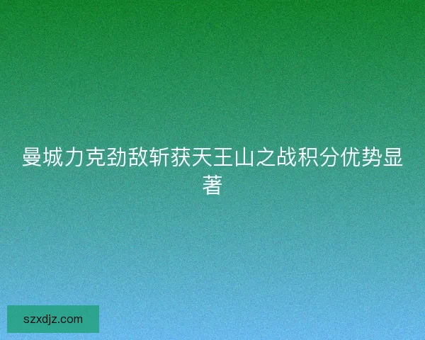 曼城力克劲敌斩获天王山之战积分优势显著