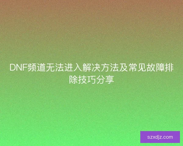 DNF频道无法进入解决方法及常见故障排除技巧分享
