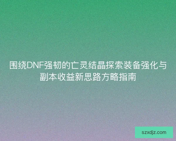 围绕DNF强韧的亡灵结晶探索装备强化与副本收益新思路方略指南