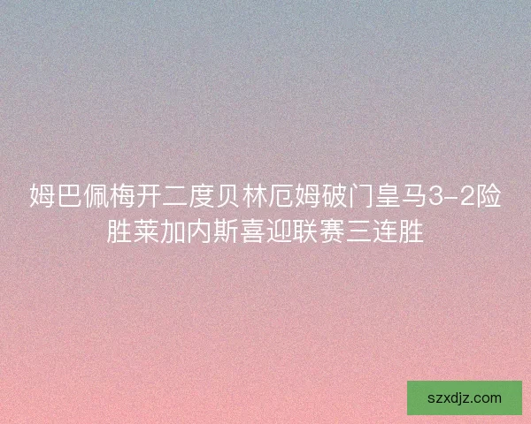 姆巴佩梅开二度贝林厄姆破门皇马3-2险胜莱加内斯喜迎联赛三连胜