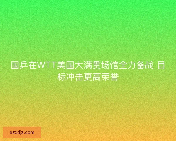 国乒在WTT美国大满贯场馆全力备战 目标冲击更高荣誉