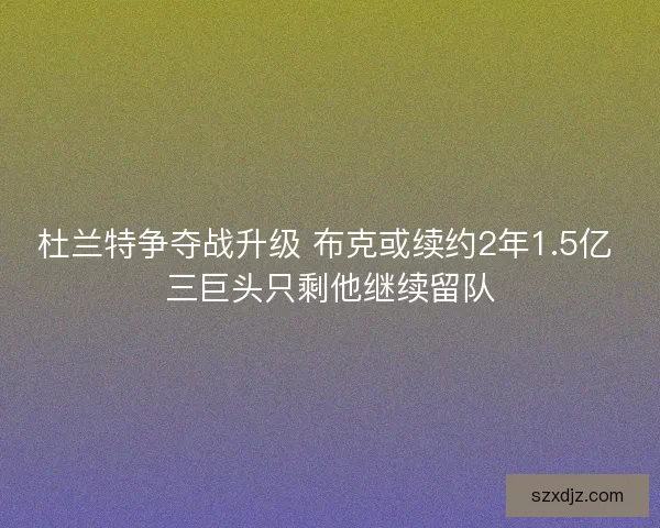 杜兰特争夺战升级 布克或续约2年1.5亿 三巨头只剩他继续留队