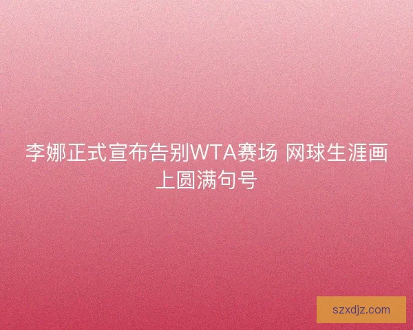 李娜正式宣布告别WTA赛场 网球生涯画上圆满句号
