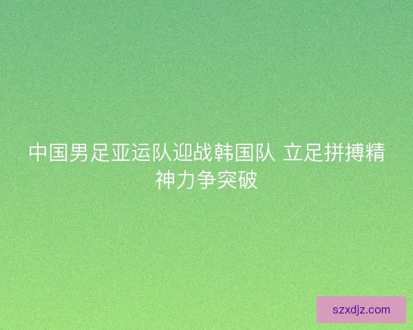 中国男足亚运队迎战韩国队 立足拼搏精神力争突破