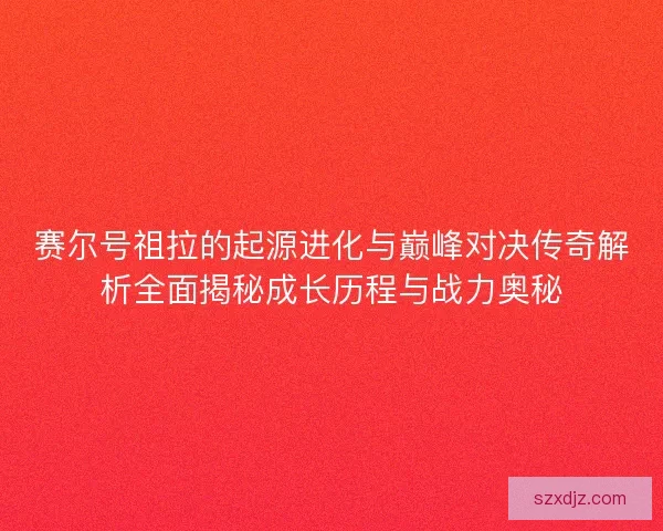 赛尔号祖拉的起源进化与巅峰对决传奇解析全面揭秘成长历程与战力奥秘