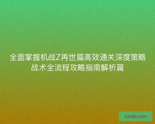 全面掌握机战Z再世篇高效通关深度策略战术全流程攻略指南解析篇