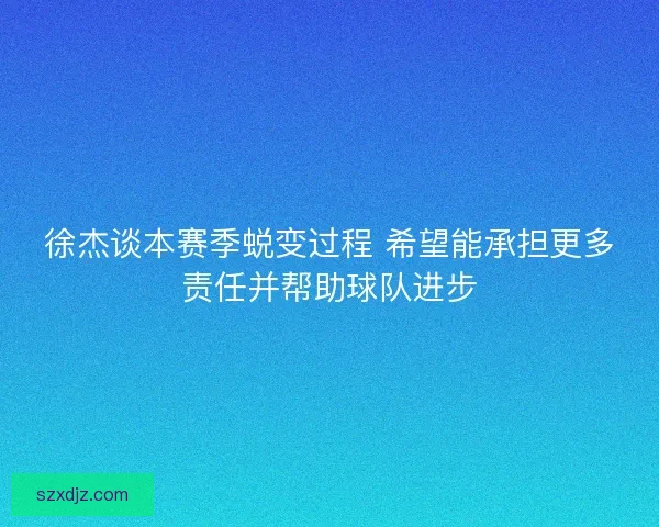 徐杰谈本赛季蜕变过程 希望能承担更多责任并帮助球队进步