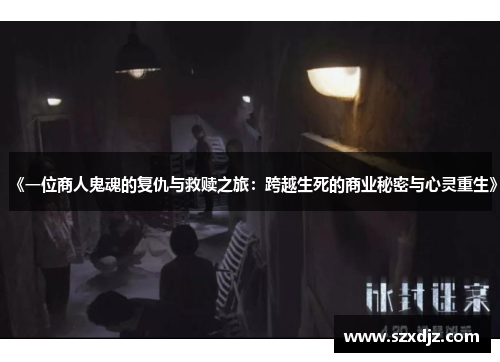 《一位商人鬼魂的复仇与救赎之旅：跨越生死的商业秘密与心灵重生》