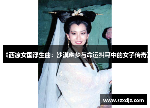 《西凉女国浮生曲：沙漠幽梦与命运纠葛中的女子传奇》